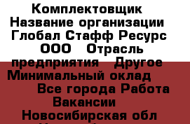 Комплектовщик › Название организации ­ Глобал Стафф Ресурс, ООО › Отрасль предприятия ­ Другое › Минимальный оклад ­ 25 000 - Все города Работа » Вакансии   . Новосибирская обл.,Новосибирск г.